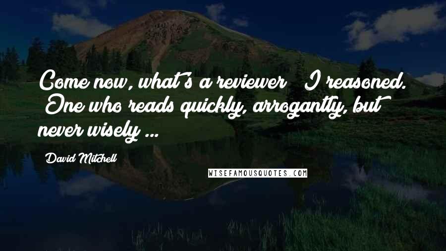 David Mitchell Quotes: Come now, what's a reviewer?" I reasoned. "One who reads quickly, arrogantly, but never wisely ...