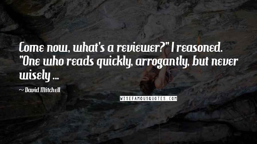 David Mitchell Quotes: Come now, what's a reviewer?" I reasoned. "One who reads quickly, arrogantly, but never wisely ...
