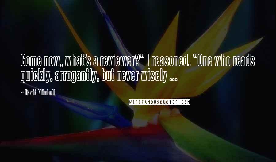 David Mitchell Quotes: Come now, what's a reviewer?" I reasoned. "One who reads quickly, arrogantly, but never wisely ...