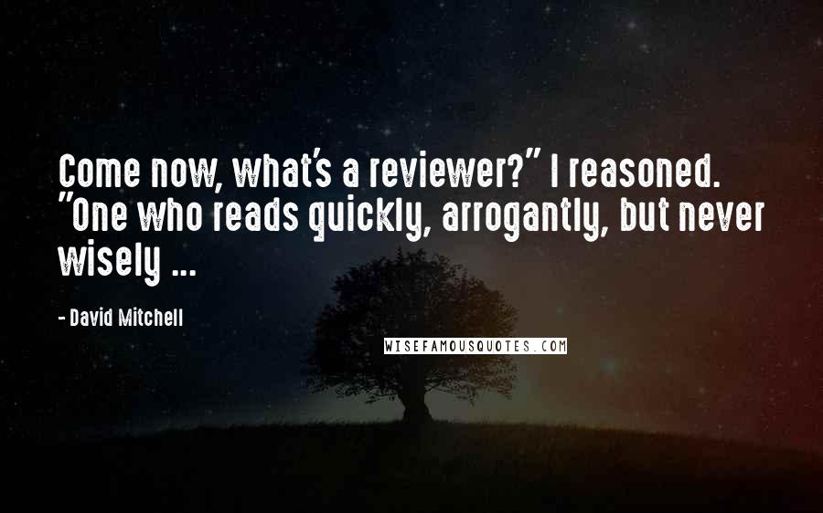 David Mitchell Quotes: Come now, what's a reviewer?" I reasoned. "One who reads quickly, arrogantly, but never wisely ...