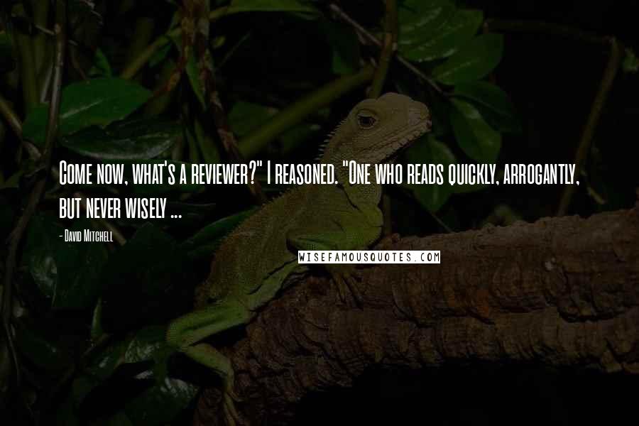 David Mitchell Quotes: Come now, what's a reviewer?" I reasoned. "One who reads quickly, arrogantly, but never wisely ...