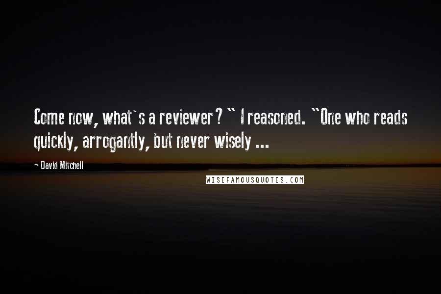 David Mitchell Quotes: Come now, what's a reviewer?" I reasoned. "One who reads quickly, arrogantly, but never wisely ...