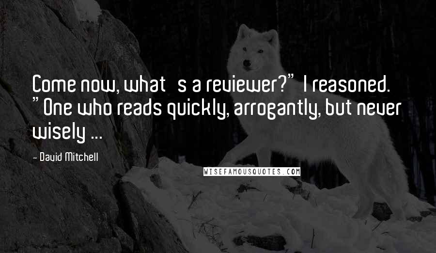 David Mitchell Quotes: Come now, what's a reviewer?" I reasoned. "One who reads quickly, arrogantly, but never wisely ...