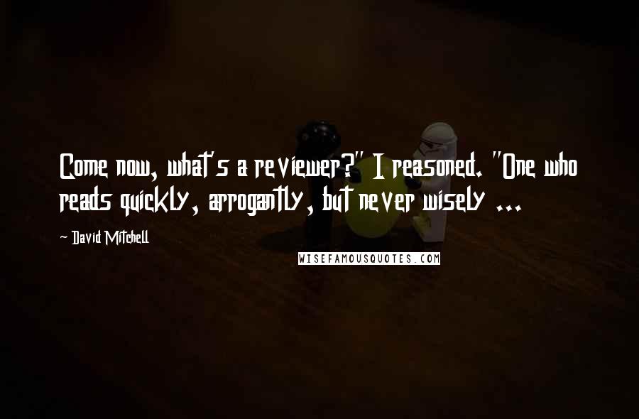 David Mitchell Quotes: Come now, what's a reviewer?" I reasoned. "One who reads quickly, arrogantly, but never wisely ...