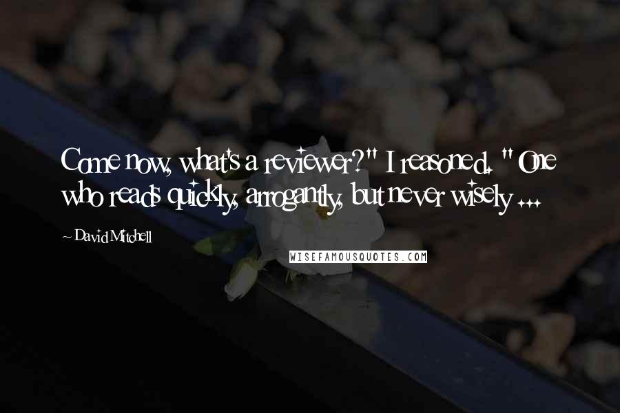 David Mitchell Quotes: Come now, what's a reviewer?" I reasoned. "One who reads quickly, arrogantly, but never wisely ...