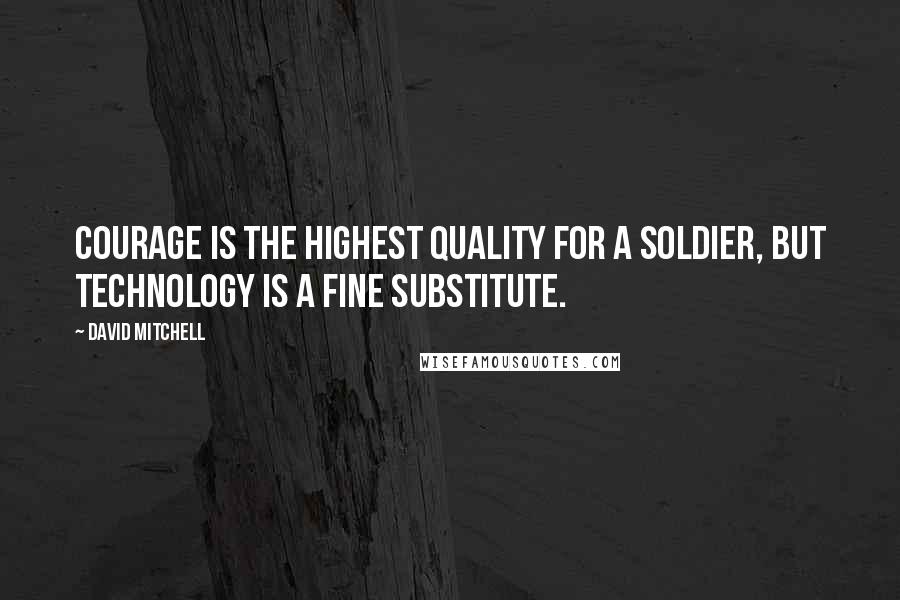 David Mitchell Quotes: Courage is the highest quality for a soldier, but technology is a fine substitute.