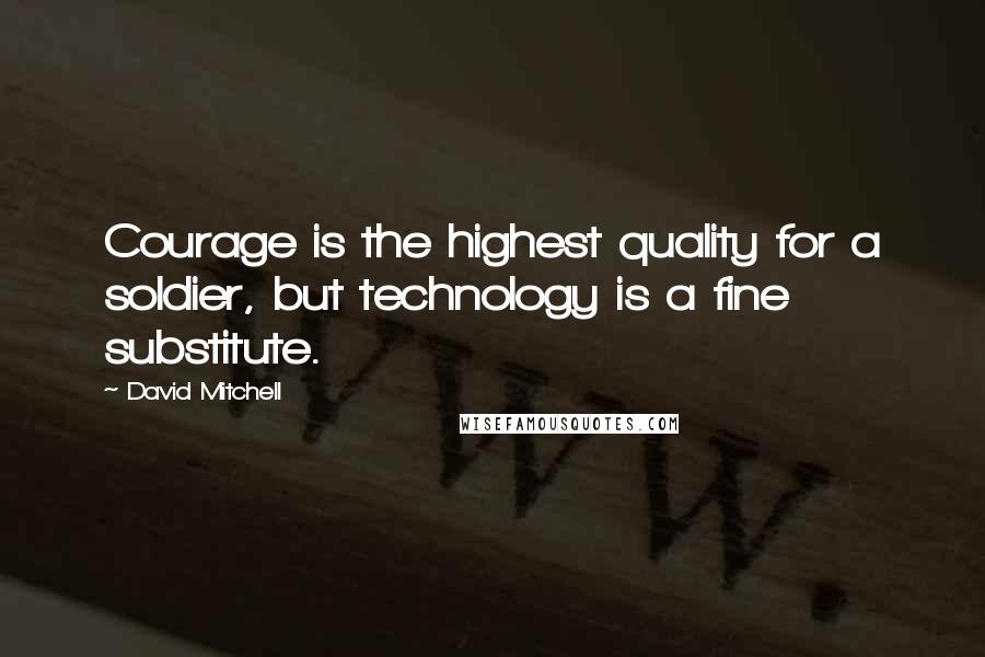 David Mitchell Quotes: Courage is the highest quality for a soldier, but technology is a fine substitute.