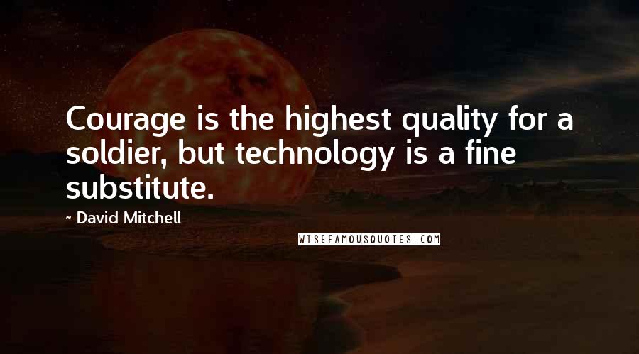 David Mitchell Quotes: Courage is the highest quality for a soldier, but technology is a fine substitute.