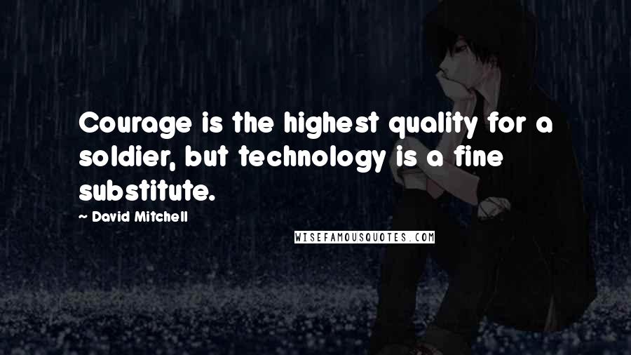 David Mitchell Quotes: Courage is the highest quality for a soldier, but technology is a fine substitute.