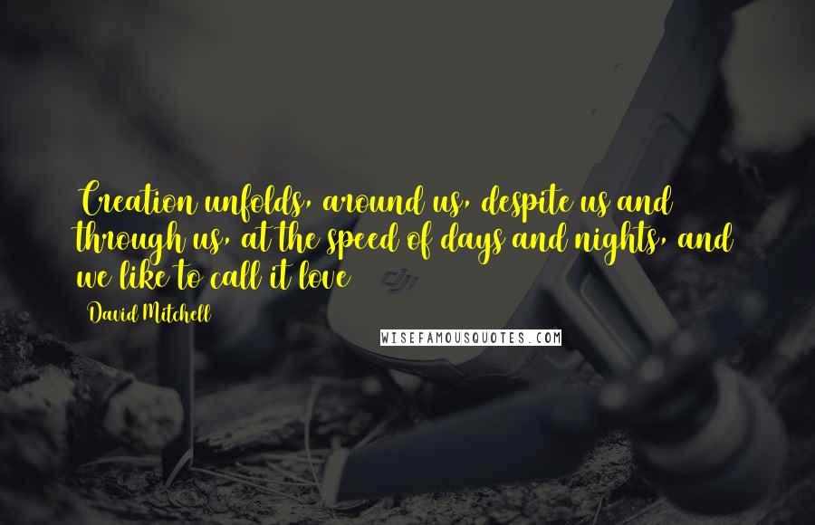 David Mitchell Quotes: Creation unfolds, around us, despite us and through us, at the speed of days and nights, and we like to call it love