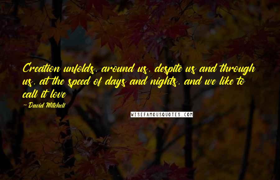 David Mitchell Quotes: Creation unfolds, around us, despite us and through us, at the speed of days and nights, and we like to call it love