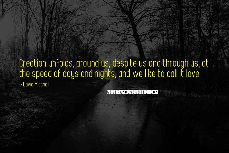 David Mitchell Quotes: Creation unfolds, around us, despite us and through us, at the speed of days and nights, and we like to call it love