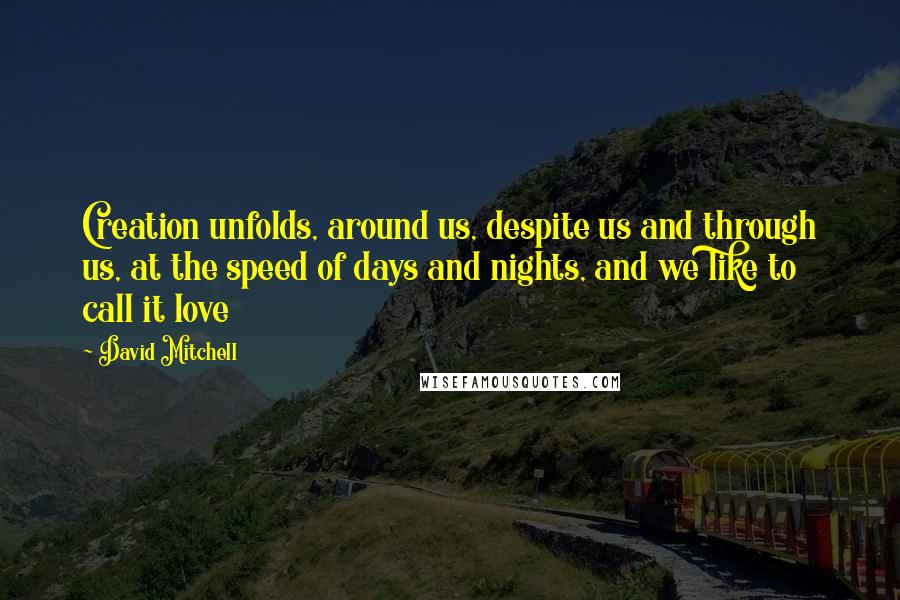 David Mitchell Quotes: Creation unfolds, around us, despite us and through us, at the speed of days and nights, and we like to call it love