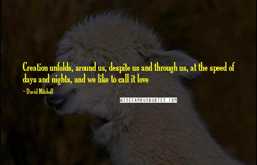 David Mitchell Quotes: Creation unfolds, around us, despite us and through us, at the speed of days and nights, and we like to call it love