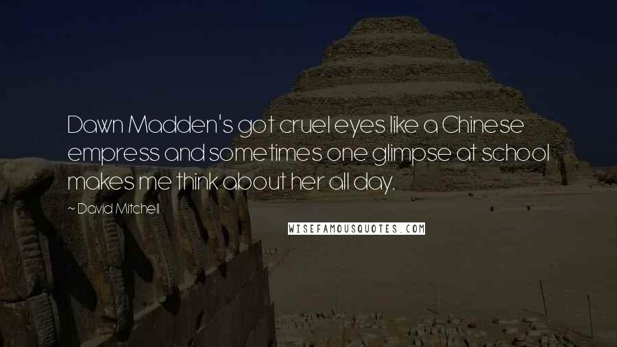 David Mitchell Quotes: Dawn Madden's got cruel eyes like a Chinese empress and sometimes one glimpse at school makes me think about her all day.