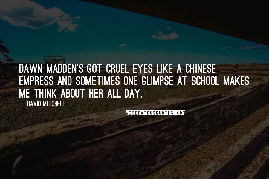 David Mitchell Quotes: Dawn Madden's got cruel eyes like a Chinese empress and sometimes one glimpse at school makes me think about her all day.