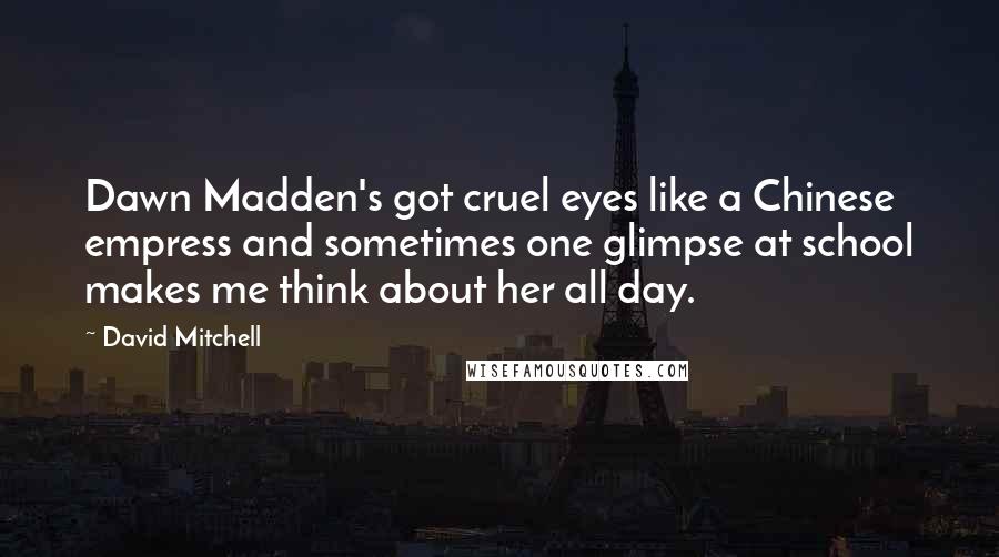David Mitchell Quotes: Dawn Madden's got cruel eyes like a Chinese empress and sometimes one glimpse at school makes me think about her all day.