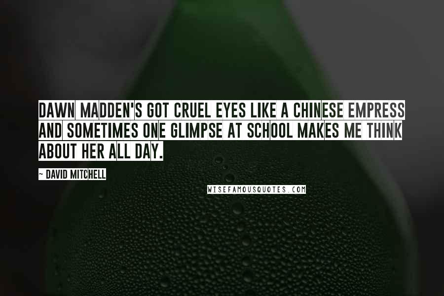 David Mitchell Quotes: Dawn Madden's got cruel eyes like a Chinese empress and sometimes one glimpse at school makes me think about her all day.