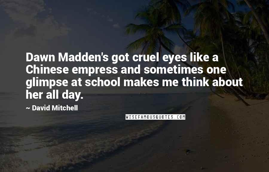 David Mitchell Quotes: Dawn Madden's got cruel eyes like a Chinese empress and sometimes one glimpse at school makes me think about her all day.