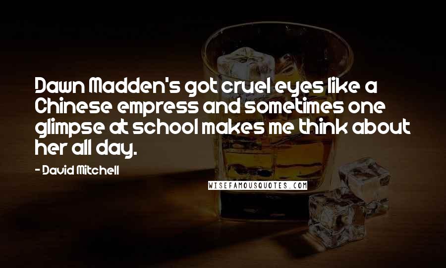 David Mitchell Quotes: Dawn Madden's got cruel eyes like a Chinese empress and sometimes one glimpse at school makes me think about her all day.