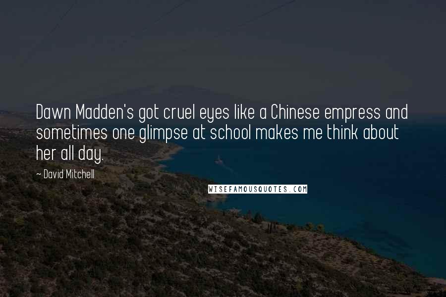 David Mitchell Quotes: Dawn Madden's got cruel eyes like a Chinese empress and sometimes one glimpse at school makes me think about her all day.