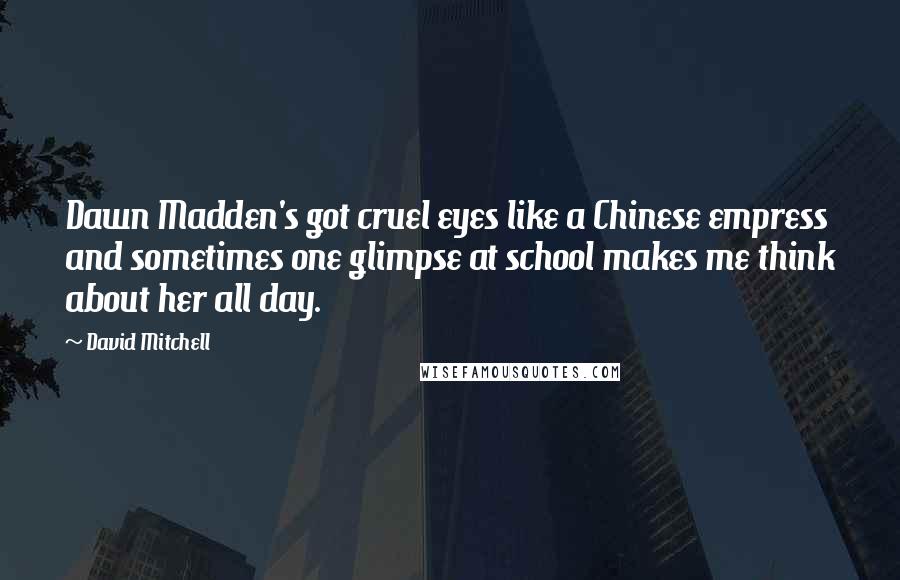 David Mitchell Quotes: Dawn Madden's got cruel eyes like a Chinese empress and sometimes one glimpse at school makes me think about her all day.