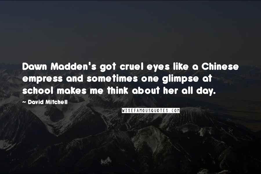 David Mitchell Quotes: Dawn Madden's got cruel eyes like a Chinese empress and sometimes one glimpse at school makes me think about her all day.
