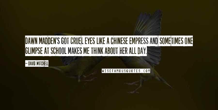 David Mitchell Quotes: Dawn Madden's got cruel eyes like a Chinese empress and sometimes one glimpse at school makes me think about her all day.