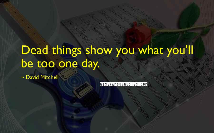 David Mitchell Quotes: Dead things show you what you'll be too one day.