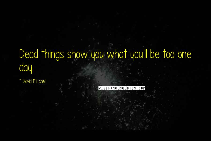 David Mitchell Quotes: Dead things show you what you'll be too one day.