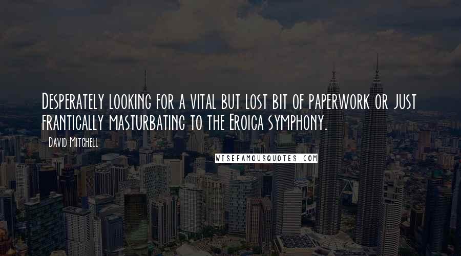 David Mitchell Quotes: Desperately looking for a vital but lost bit of paperwork or just frantically masturbating to the Eroica symphony.