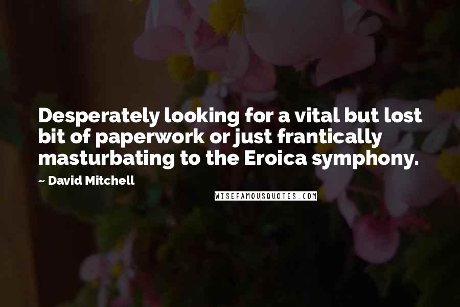 David Mitchell Quotes: Desperately looking for a vital but lost bit of paperwork or just frantically masturbating to the Eroica symphony.