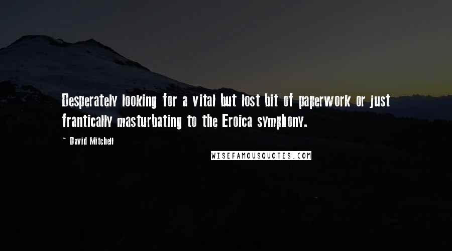 David Mitchell Quotes: Desperately looking for a vital but lost bit of paperwork or just frantically masturbating to the Eroica symphony.