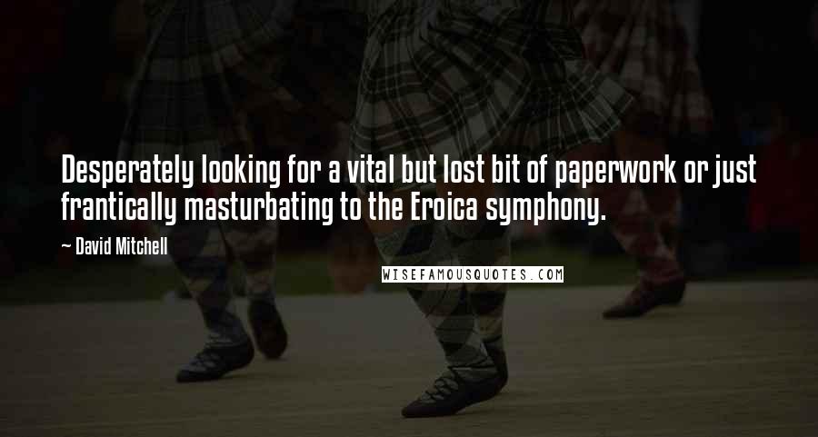 David Mitchell Quotes: Desperately looking for a vital but lost bit of paperwork or just frantically masturbating to the Eroica symphony.