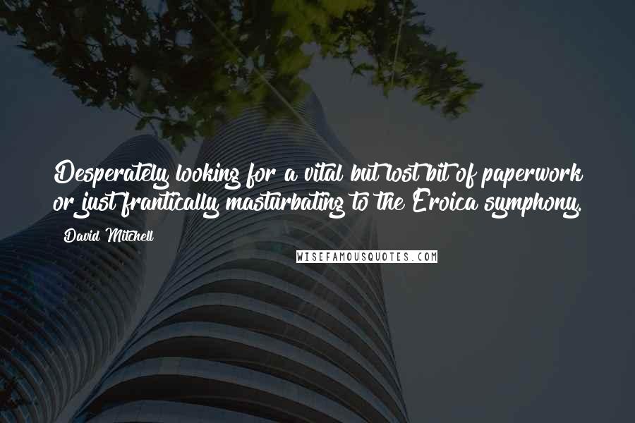 David Mitchell Quotes: Desperately looking for a vital but lost bit of paperwork or just frantically masturbating to the Eroica symphony.