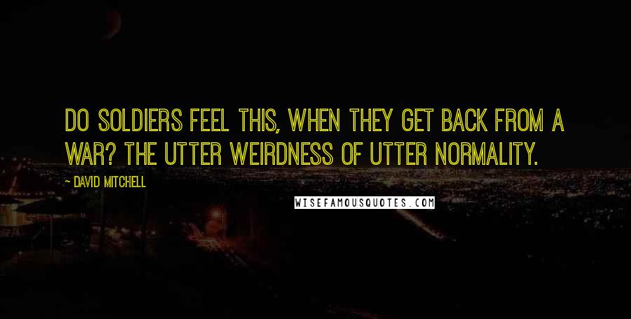 David Mitchell Quotes: Do soldiers feel this, when they get back from a war? The utter weirdness of utter normality.