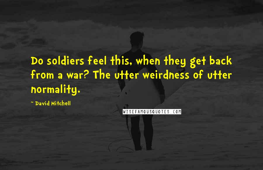 David Mitchell Quotes: Do soldiers feel this, when they get back from a war? The utter weirdness of utter normality.