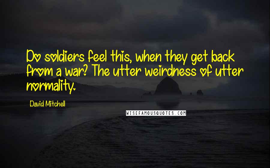 David Mitchell Quotes: Do soldiers feel this, when they get back from a war? The utter weirdness of utter normality.