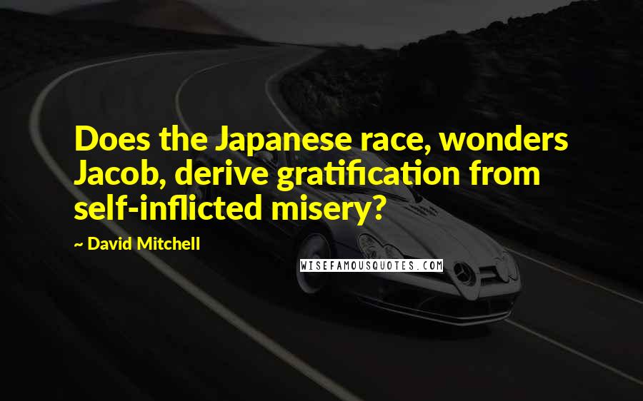 David Mitchell Quotes: Does the Japanese race, wonders Jacob, derive gratification from self-inflicted misery?