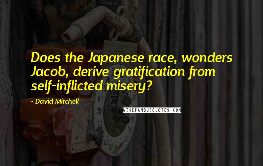 David Mitchell Quotes: Does the Japanese race, wonders Jacob, derive gratification from self-inflicted misery?