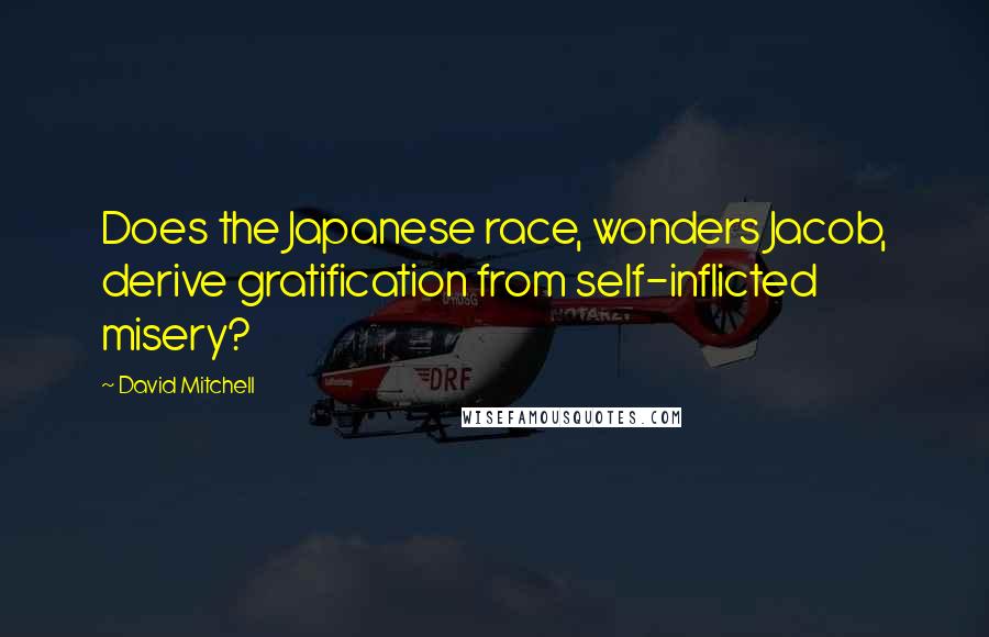 David Mitchell Quotes: Does the Japanese race, wonders Jacob, derive gratification from self-inflicted misery?