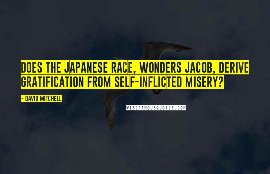 David Mitchell Quotes: Does the Japanese race, wonders Jacob, derive gratification from self-inflicted misery?