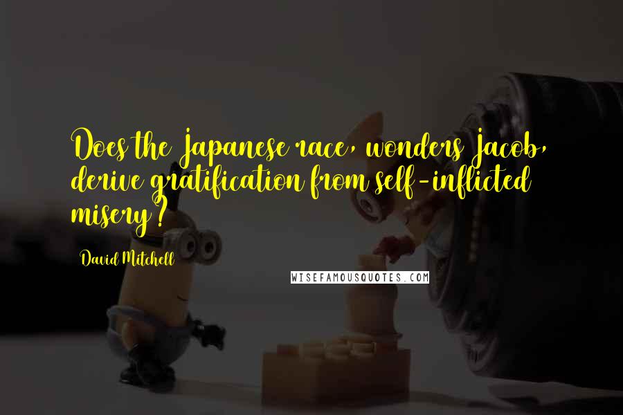 David Mitchell Quotes: Does the Japanese race, wonders Jacob, derive gratification from self-inflicted misery?