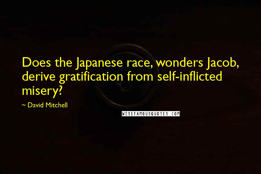 David Mitchell Quotes: Does the Japanese race, wonders Jacob, derive gratification from self-inflicted misery?