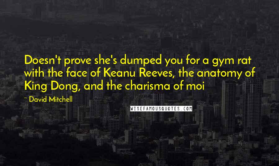 David Mitchell Quotes: Doesn't prove she's dumped you for a gym rat with the face of Keanu Reeves, the anatomy of King Dong, and the charisma of moi