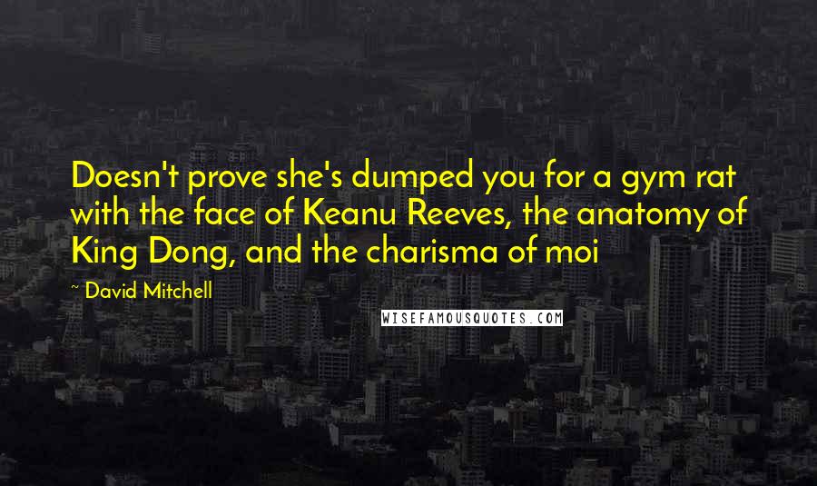 David Mitchell Quotes: Doesn't prove she's dumped you for a gym rat with the face of Keanu Reeves, the anatomy of King Dong, and the charisma of moi