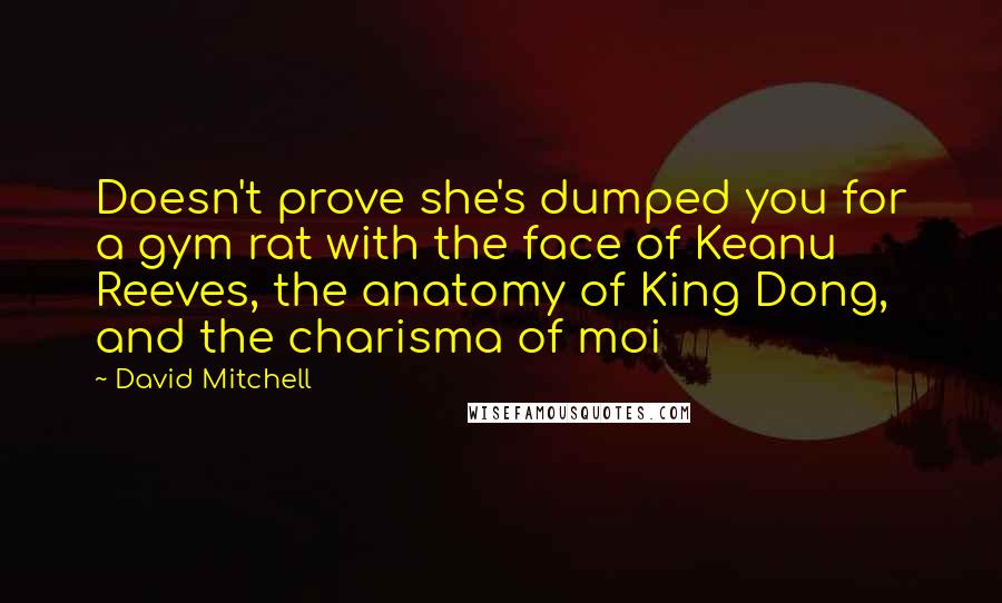 David Mitchell Quotes: Doesn't prove she's dumped you for a gym rat with the face of Keanu Reeves, the anatomy of King Dong, and the charisma of moi