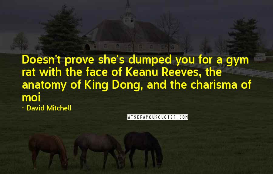 David Mitchell Quotes: Doesn't prove she's dumped you for a gym rat with the face of Keanu Reeves, the anatomy of King Dong, and the charisma of moi