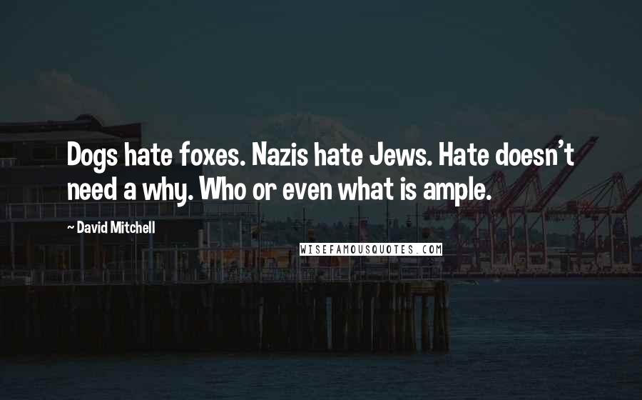 David Mitchell Quotes: Dogs hate foxes. Nazis hate Jews. Hate doesn't need a why. Who or even what is ample.
