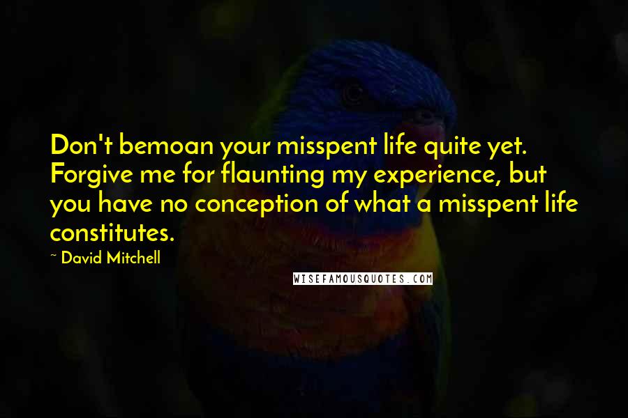 David Mitchell Quotes: Don't bemoan your misspent life quite yet. Forgive me for flaunting my experience, but you have no conception of what a misspent life constitutes.
